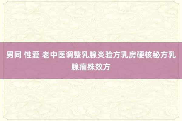 男同 性愛 老中医调整乳腺炎验方乳房硬核秘方乳腺瘤殊效方