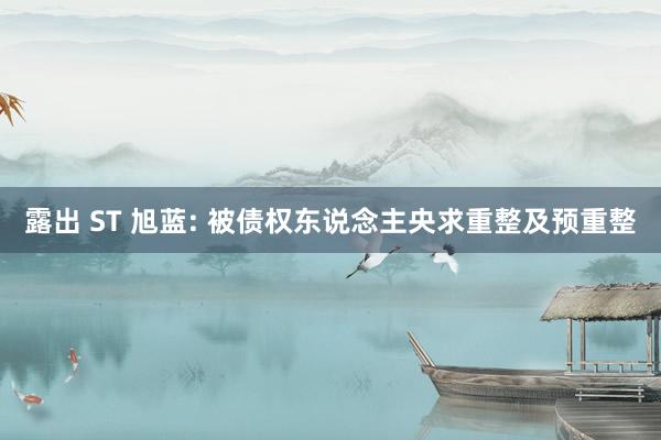 露出 ST 旭蓝: 被债权东说念主央求重整及预重整