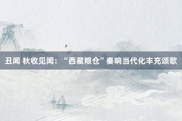 丑闻 秋收见闻：“西藏粮仓”奏响当代化丰充颂歌