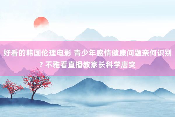好看的韩国伦理电影 青少年感情健康问题奈何识别? 不雅看直播教家长科学唐突