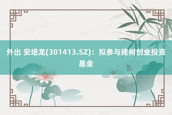 外出 安培龙(301413.SZ)：拟参与建树创业投资基金