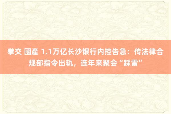 拳交 國產 1.1万亿长沙银行内控告急：传法律合规部指令出轨，连年来聚会“踩雷”