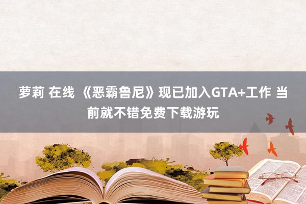 萝莉 在线 《恶霸鲁尼》现已加入GTA+工作 当前就不错免费下载游玩