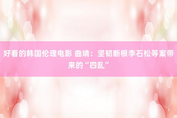 好看的韩国伦理电影 曲靖：坚韧断根李石松等案带来的“四乱”
