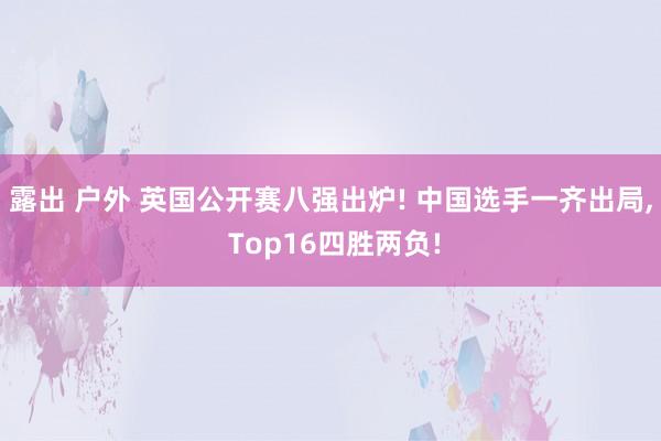 露出 户外 英国公开赛八强出炉! 中国选手一齐出局， Top16四胜两负!