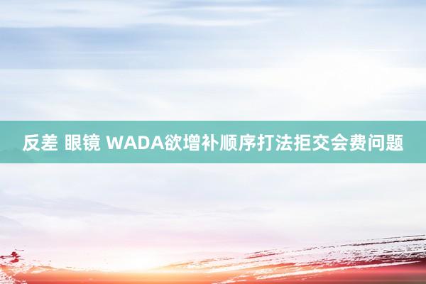 反差 眼镜 WADA欲增补顺序打法拒交会费问题
