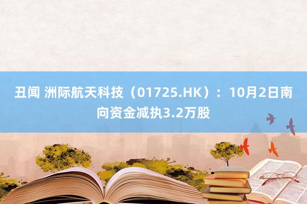 丑闻 洲际航天科技（01725.HK）：10月2日南向资金减执3.2万股
