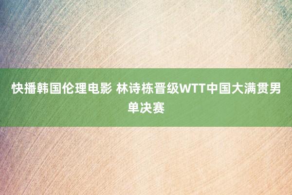 快播韩国伦理电影 林诗栋晋级WTT中国大满贯男单决赛