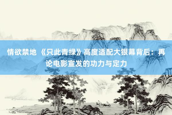 情欲禁地 《只此青绿》高度适配大银幕背后：再论电影宣发的功力与定力