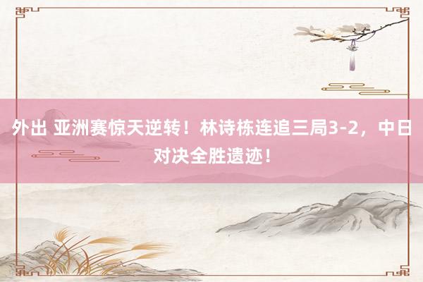 外出 亚洲赛惊天逆转！林诗栋连追三局3-2，中日对决全胜遗迹！