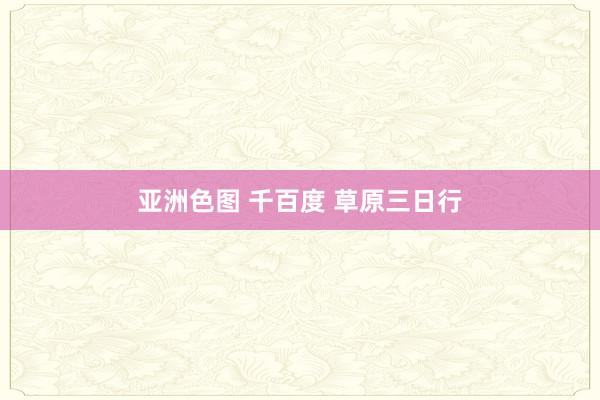 亚洲色图 千百度 草原三日行