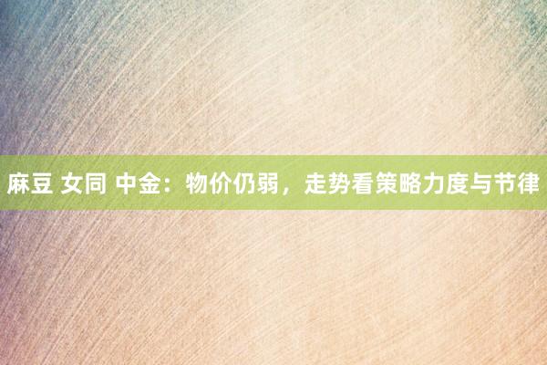 麻豆 女同 中金：物价仍弱，走势看策略力度与节律