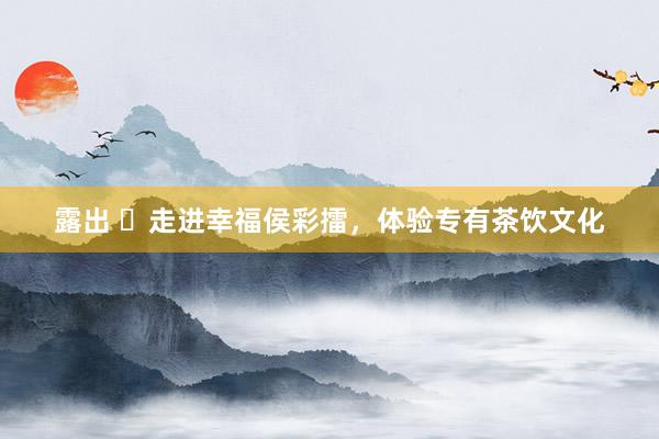 露出 ​走进幸福侯彩擂，体验专有茶饮文化