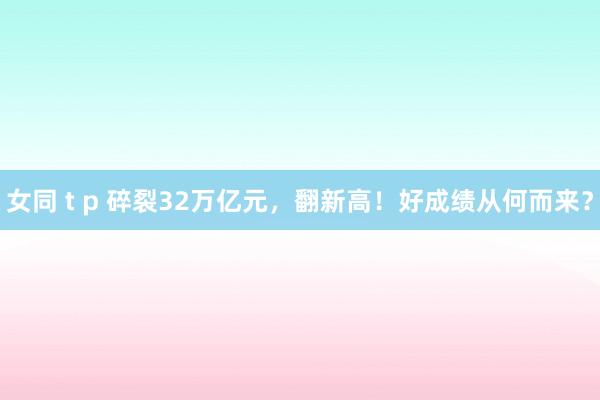 女同 t p 碎裂32万亿元，翻新高！好成绩从何而来？