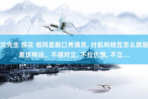 沈先生 探花 相同是脱口秀演员， 付航和杨笠怎么就能差这样远。不搞对立， 不拉仇恨， 不立...