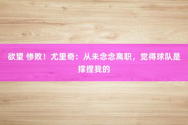 欲望 惨败!尤里奇:从未念念离职,觉得球队是撑捏我的