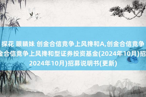 探花 眼睛妹 创金合信竞争上风搀和A,创金合信竞争上风搀和C: 创金合信竞争上风搀和型证券投资基金(2024年10月)招募说明书(更新)