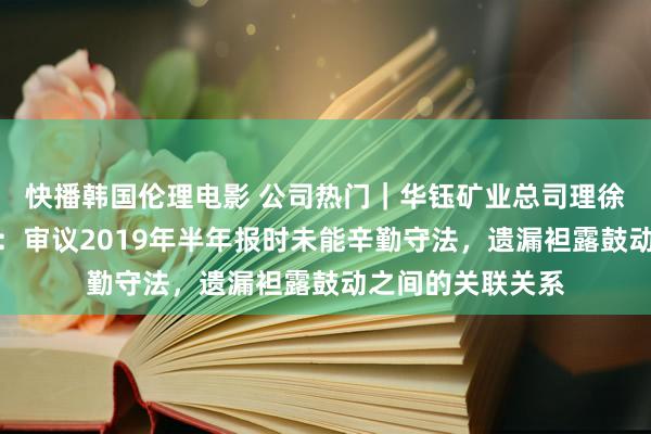 快播韩国伦理电影 公司热门｜华钰矿业总司理徐建华被监管警示：审议2019年半年报时未能辛勤守法，遗漏袒露鼓动之间的关联关系