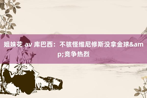 姐妹花 av 库巴西:不骇怪维尼修斯没拿金球&竞争热烈