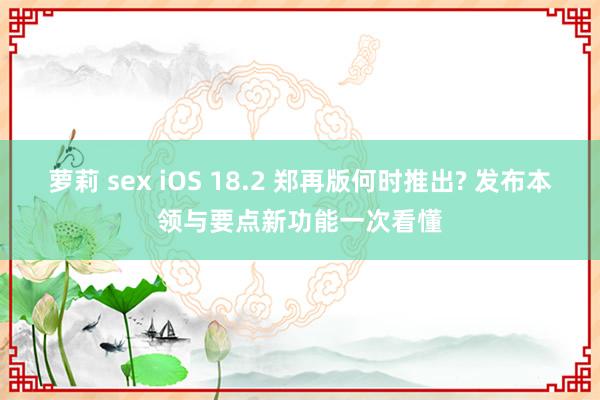 萝莉 sex iOS 18.2 郑再版何时推出? 发布本领与要点新功能一次看懂