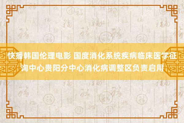 快播韩国伦理电影 国度消化系统疾病临床医学征询中心贵阳分中心消化病调整区负责启用