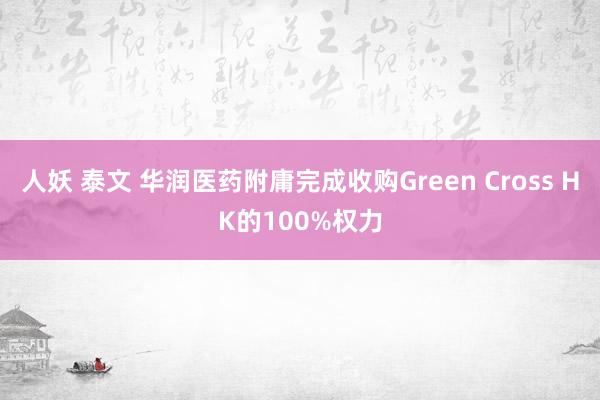 人妖 泰文 华润医药附庸完成收购Green Cross HK的100%权力