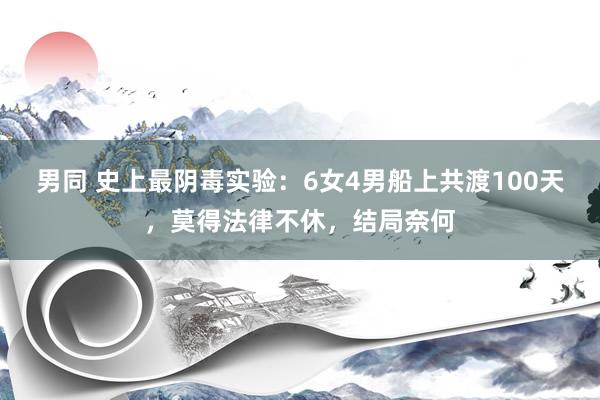 男同 史上最阴毒实验：6女4男船上共渡100天，莫得法律不休，结局奈何