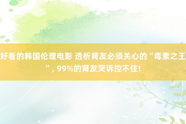 好看的韩国伦理电影 透析肾友必须关心的“毒素之王”， 99%的肾友哭诉控不住!