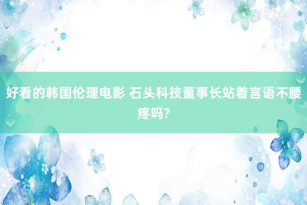 好看的韩国伦理电影 石头科技董事长站着言语不腰疼吗?