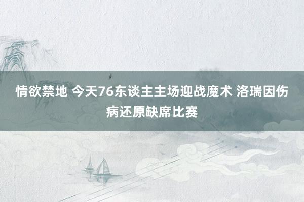 情欲禁地 今天76东谈主主场迎战魔术 洛瑞因伤病还原缺席比赛
