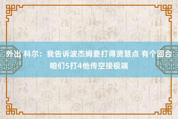 外出 科尔:我告诉波杰姆要打得贤慧点 有个回合咱们5打4他传空接极端