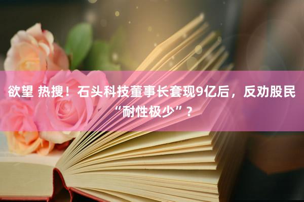 欲望 热搜！石头科技董事长套现9亿后，反劝股民“耐性极少”？