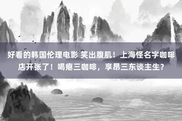 好看的韩国伦理电影 笑出腹肌！上海怪名字咖啡店开张了！喝瘪三咖啡，享昂三东谈主生？