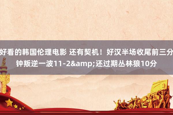 好看的韩国伦理电影 还有契机！好汉半场收尾前三分钟叛逆一波11-2&还过期丛林狼10分
