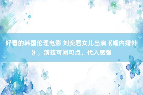 好看的韩国伦理电影 刘奕君女儿出演《婚内婚外》，演技可圈可点，代入感强