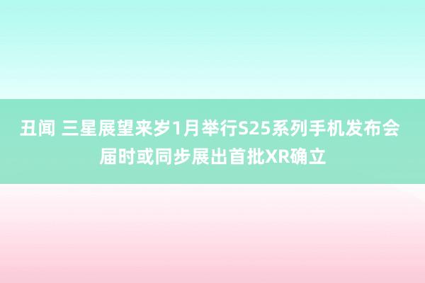 丑闻 三星展望来岁1月举行S25系列手机发布会 届时或同步展出首批XR确立