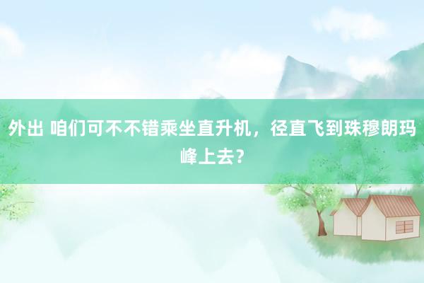 外出 咱们可不不错乘坐直升机，径直飞到珠穆朗玛峰上去？