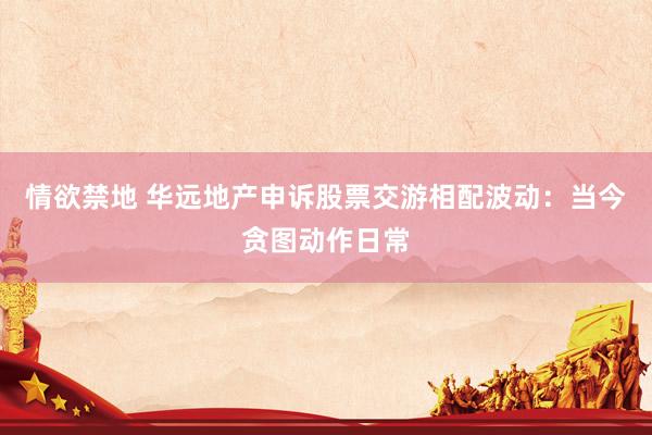 情欲禁地 华远地产申诉股票交游相配波动：当今贪图动作日常