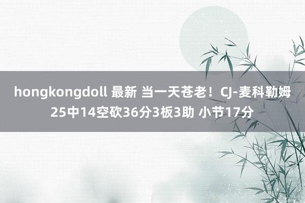 hongkongdoll 最新 当一天苍老！CJ-麦科勒姆25中14空砍36分3板3助 小节17分