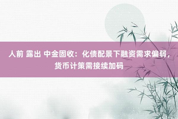 人前 露出 中金固收：化债配景下融资需求偏弱，货币计策需接续加码