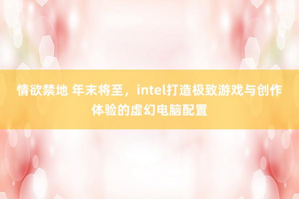 情欲禁地 年末将至，intel打造极致游戏与创作体验的虚幻电脑配置