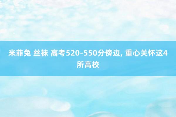 米菲兔 丝袜 高考520-550分傍边， 重心关怀这4所高校