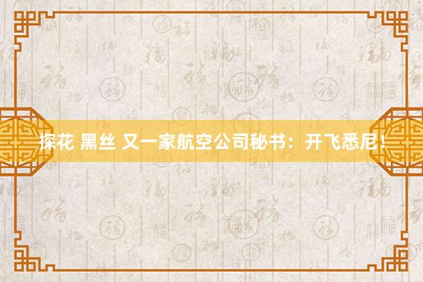 探花 黑丝 又一家航空公司秘书：开飞悉尼！