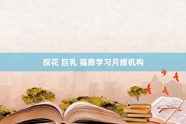 探花 巨乳 福鼎学习月嫂机构