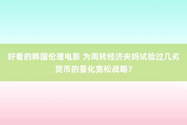 好看的韩国伦理电影 为周转经济央妈试验过几劣货币的量化宽松战略？