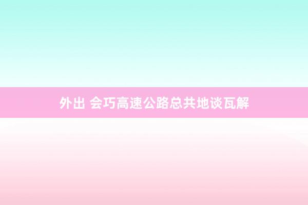 外出 会巧高速公路总共地谈瓦解
