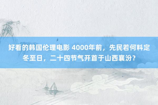 好看的韩国伦理电影 4000年前，先民若何料定冬至日，二十四节气开首于山西襄汾？