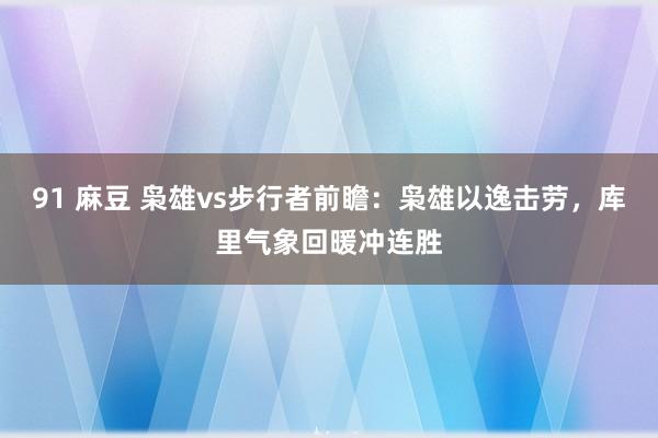 91 麻豆 枭雄vs步行者前瞻：枭雄以逸击劳，库里气象回暖冲连胜