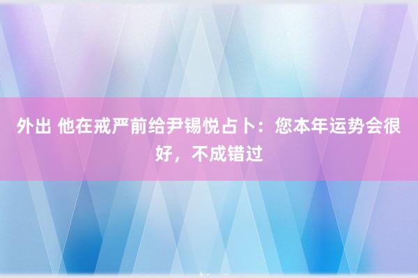 外出 他在戒严前给尹锡悦占卜：您本年运势会很好，不成错过