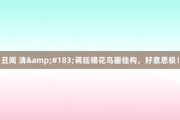 丑闻 清&#183;蒋廷锡花鸟画佳构，好意思极！